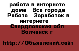 работа в интернете, дома - Все города Работа » Заработок в интернете   . Свердловская обл.,Волчанск г.